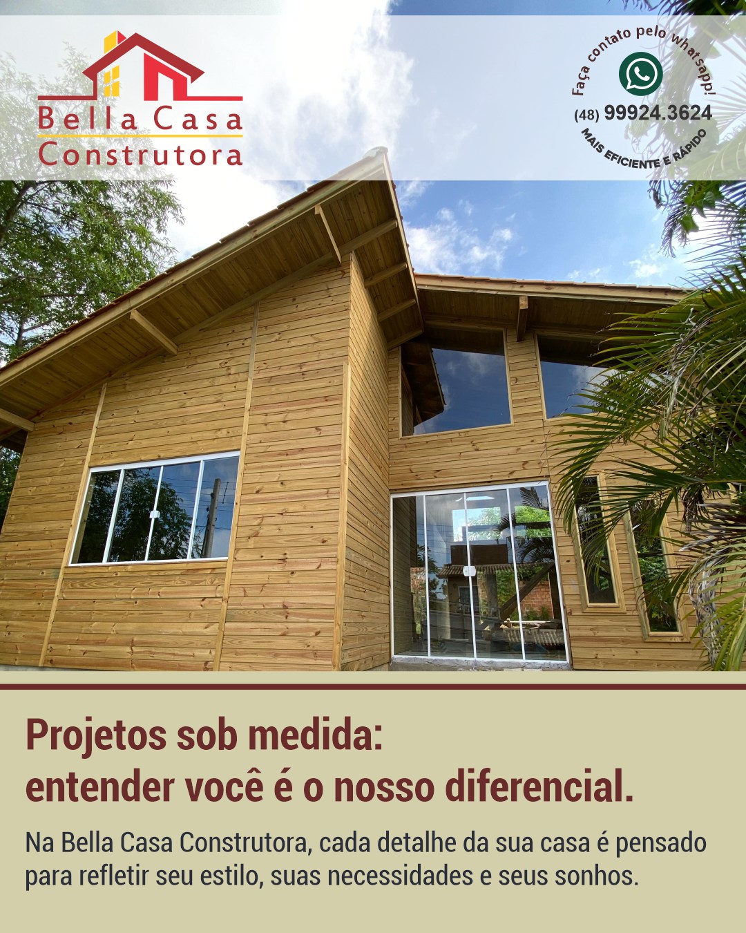 Sua casa do jeito que você imaginou.

Na Bella Casa Construtora, cada projeto é desenvolvido pensando no que realmente importa: o seu estilo de vida, suas necessidades e seus sonhos.

Com mais de 13 anos de experiência, trabalhamos com qualidade, responsabilidade e atenção a cada detalhe para entregar uma casa que combine perfeitamente com você.

📍 Atendemos em Garopaba, Imbituba e região, em um raio de até 40 km.

📲 Fale conosco pelo WhatsApp e comece a planejar a sua casa sob medida.