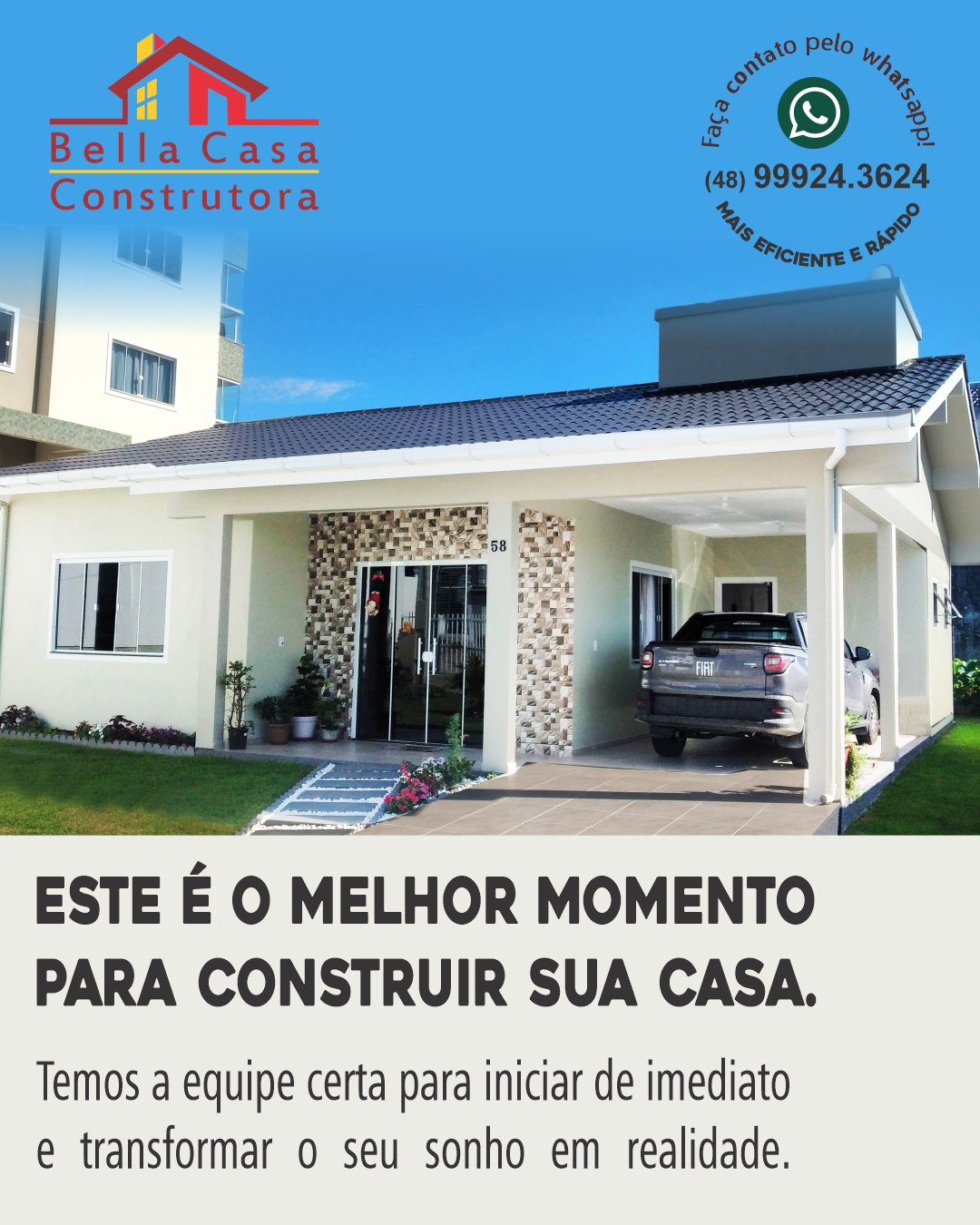 Cada projeto é único. Assim como você.

Na Bella Casa Construtora, desenvolvemos casas sob medida, pensadas nas suas necessidades, no seu estilo e no seu jeito de viver.

Mais do que construir, nosso compromisso é com a sua satisfação — criando espaços que tragam conforto, bem-estar e qualidade de vida.

Construa com quem entende do assunto.
Chame no WhatsApp: (48) 99934-3624