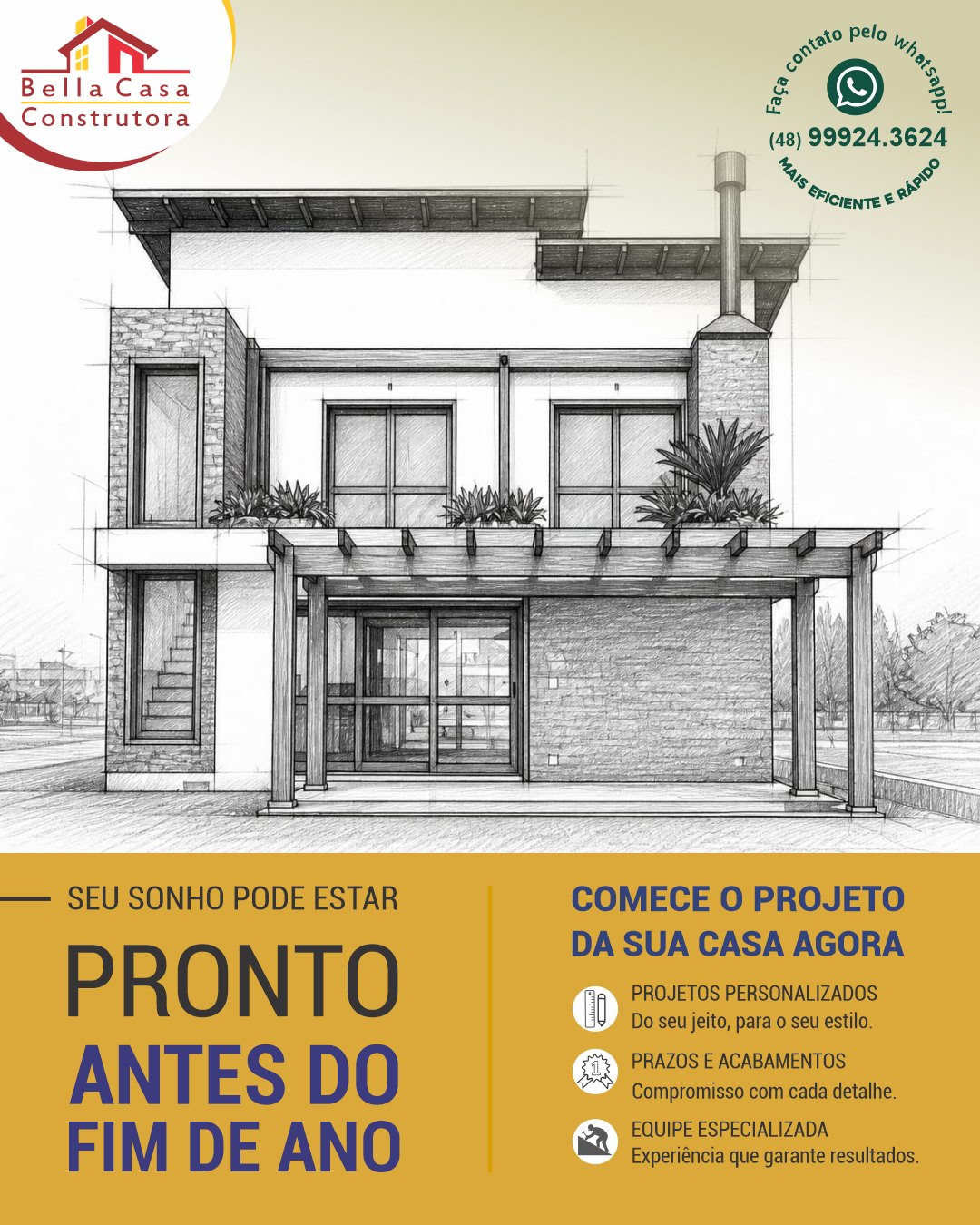 O prazo para ter sua casa pronta este ano já começou.

Quanto antes você inicia, maiores são as chances de concluir sem imprevistos e com total organização.

Na Bella Casa Construtora, transformamos planejamento em resultado.

Não deixe para depois.
Fale agora pelo WhatsApp (48) 99924-3624 para iniciarmos o seu projeto.