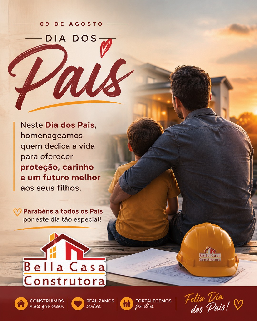 Neste Dia dos Pais, celebramos quem faz do amor sua maior construção.

Pais que protegem, ensinam, cuidam e dedicam cada dia para construir um futuro melhor para seus filhos.

Que cada abraço, cada conselho e cada momento compartilhado se transforme em memórias para toda a vida.

A Bella Casa Construtora deseja um Feliz Dia dos Pais a todos os pais!