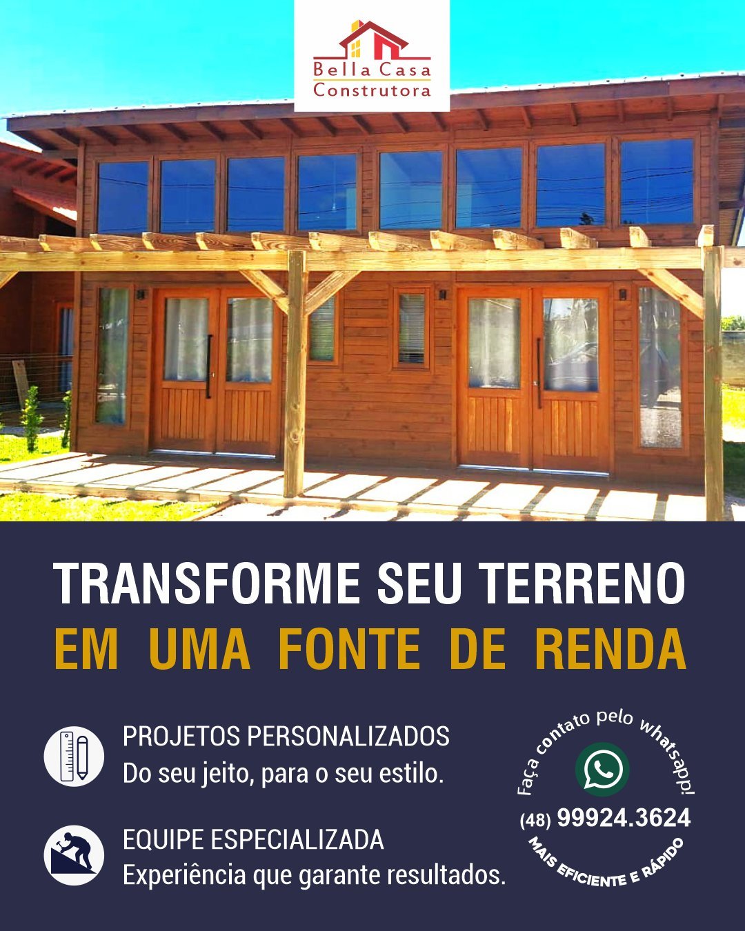 Seu terreno pode se transformar em um excelente investimento.

Construir para alugar é uma forma de valorizar seu patrimônio e criar uma nova fonte de renda. A Bella Casa Construtora transforma terrenos em chalés, pousadas e casas para locação, com projetos pensados para unir beleza, funcionalidade e ótimo acabamento.

Do projeto à execução, cuidamos de cada detalhe para que seu investimento saia do papel com qualidade, agilidade e segurança.

Seu terreno tem potencial. Nós ajudamos a transformar esse potencial em resultado.

Atendemos Garopaba e região, em um raio de até 40 km.

Solicite seu orçamento pelo WhatsApp: (48) 99924-3624.