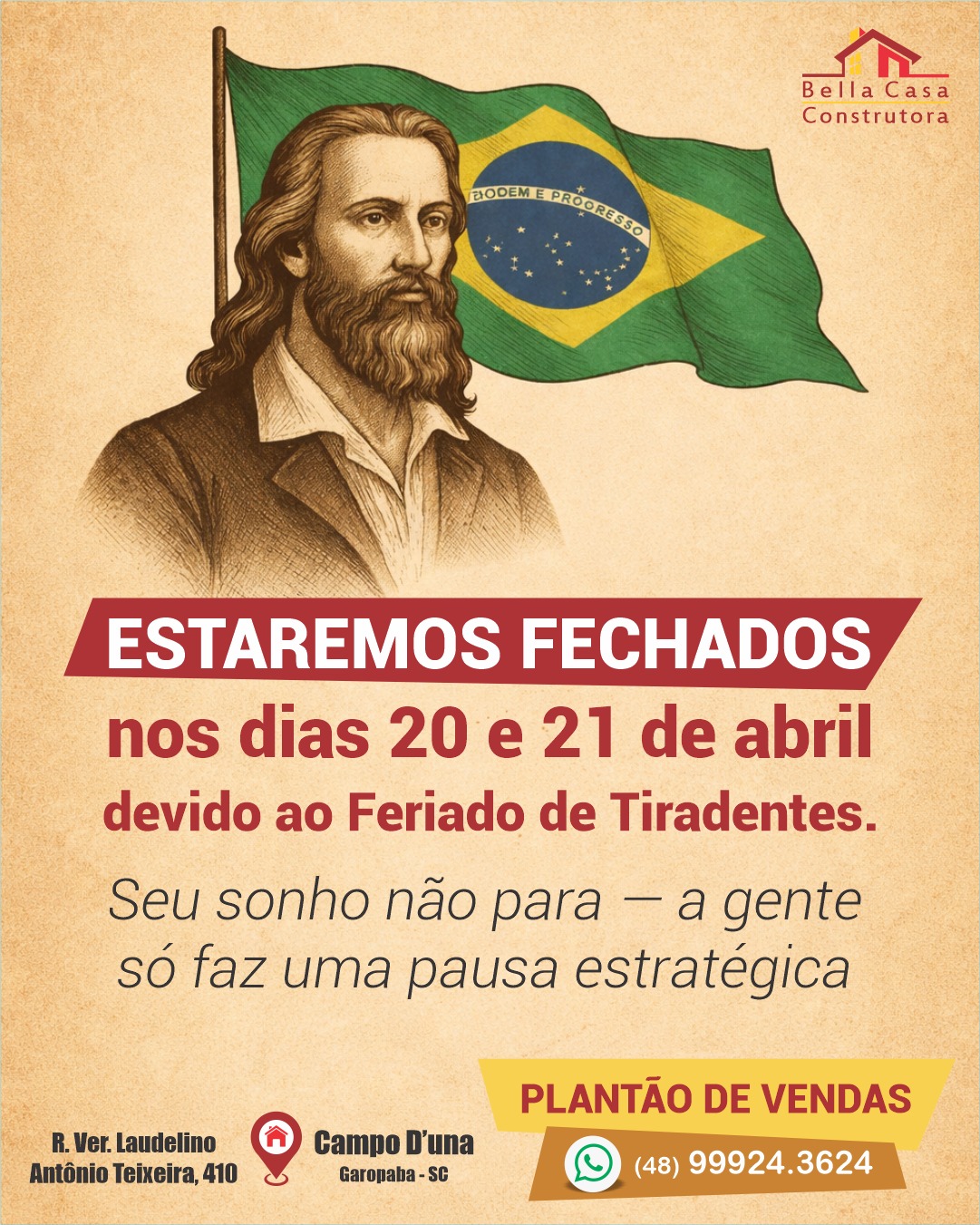 Seu sonho não para — a gente só faz uma pausa estratégica 

A Bella Casa Construtora estará em recesso nos dias 20 e 21 de abril, devido ao feriado de Tiradentes.

Mas fique tranquilo: na quarta-feira voltamos com tudo, prontos para transformar seu projeto em realidade, com o padrão de qualidade que você já conhece.

Bom feriado!