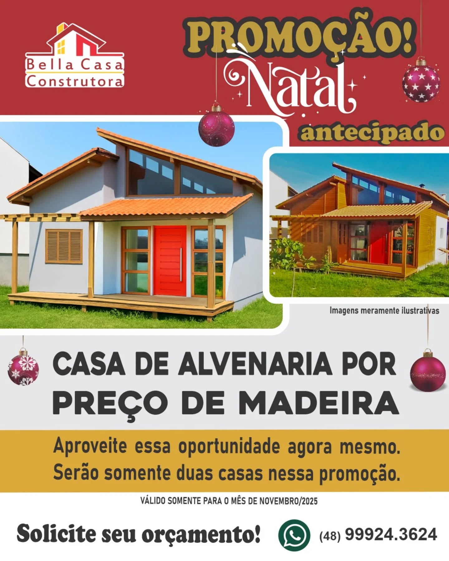 Atenção Garopaba, Imbituba e região! 

É Natal antecipado na Bella Casa.

Promoção exclusiva para o mês de Novembro!*
 
Estamos com 2 casas de alvenaria com valor de construção igual ao de casas de madeira. 
É isso mesmo. Alvenaria, preço de madeira.

✔️ Projeto sob medida 
✔️ Estrutura em alvenaria
✔️ Telhamento tradicional em Pinus Tratado
✔️ Equipe disponível para início imediato

* São somente 02 unidades nesta condição, por isso não perca mais tempo, entre em contato agora mesmo.

Garanta já sua construção! 
WhatsApp: (48) 99924-3624