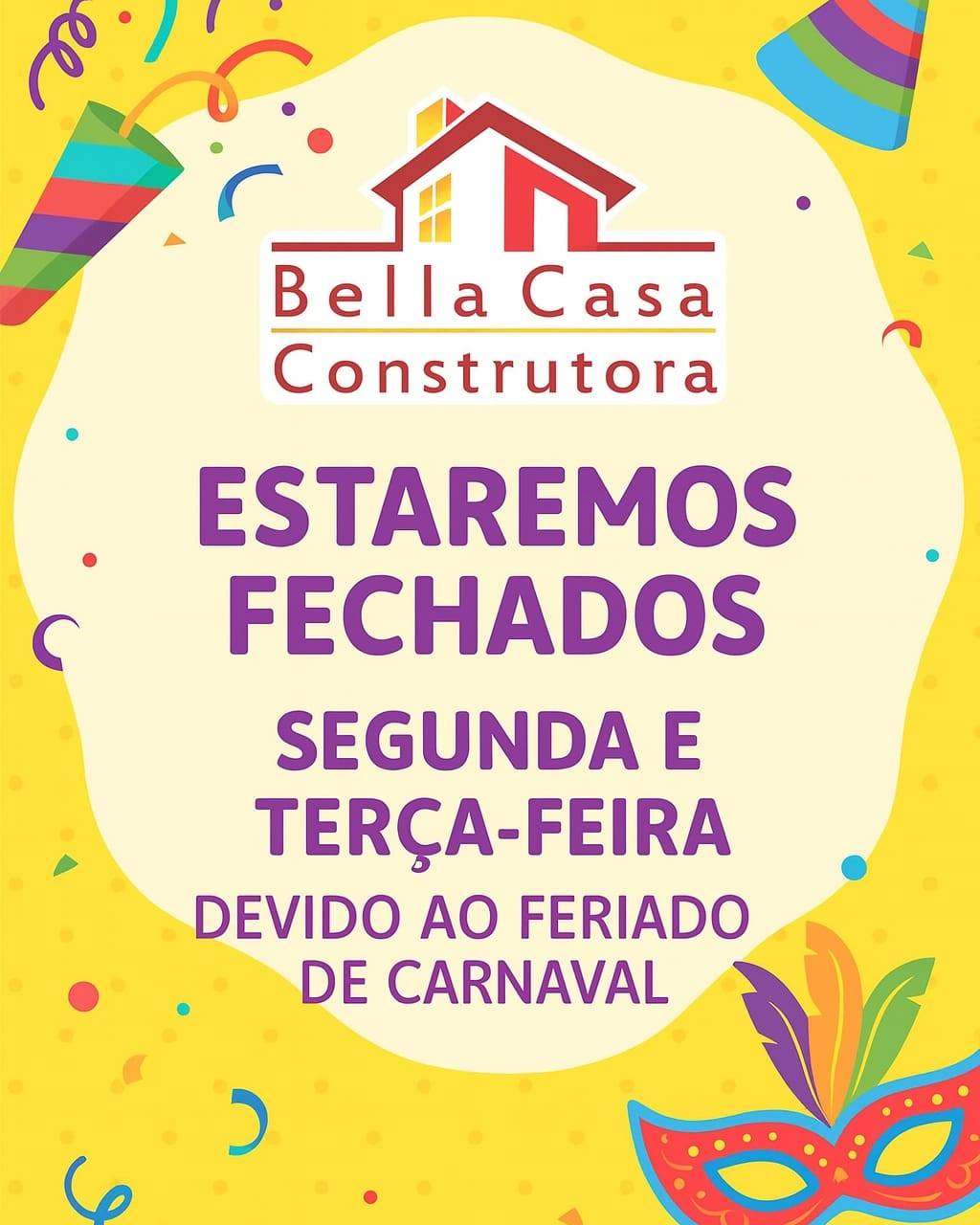 A Bella Casa Construtora informa que estará fechada na segunda e terça-feira, em razão do feriado de Carnaval.

Retomaremos nossas atividades normais na quarta-feira, em horário habitual.

Agradecemos a compreensão e desejamos a todos um excelente feriado!