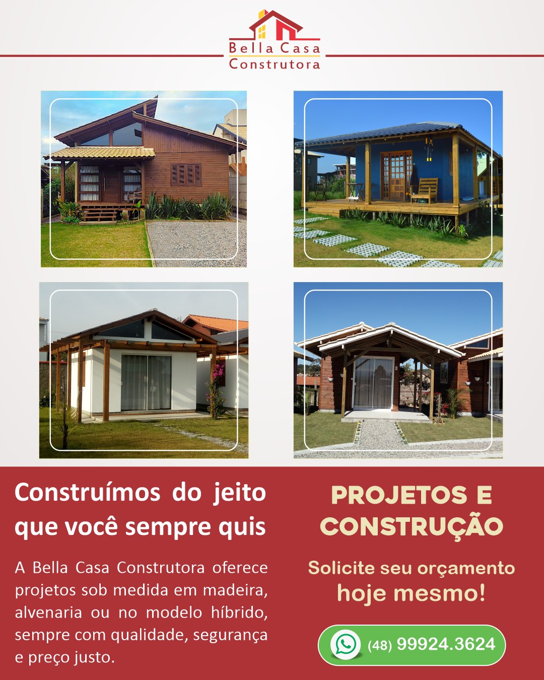 Quanto antes você decidir, mais cedo seu sonho se realiza.

Chega de adiar a construção da sua casa.

Na Bella Casa Construtora, você encontra agilidade, organização e início imediato da obra.

Projetos exclusivos em madeira ou alvenaria, pensados para entregar conforto, qualidade e custo-benefício.

Atendemos em Garopaba e região.
Entre em contato, agora mesmo. 
WhatsApp: (48) 99924-3624