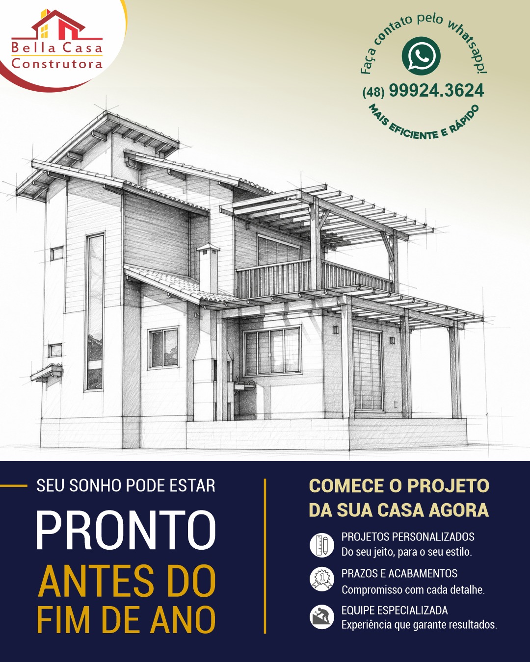 Se você quer sua casa pronta até o final do ano, o momento de começar é agora.

Na Bella Casa Construtora, cada etapa é planejada para garantir qualidade, agilidade e cumprimento de prazos — mas tudo começa com a decisão de dar o primeiro passo.

Antecipe seu projeto e acompanhe sua casa sair do papel.

Fale agora pelo WhatsApp (48) 99924-3624 e garanta sua casa pronta ainda este ano.