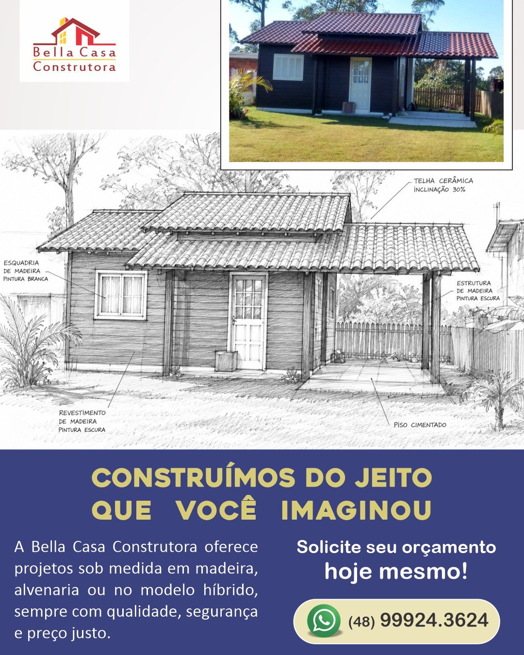Construímos do jeito que você imaginou.

Cada projeto começa com uma ideia. O nosso trabalho é transformar essa ideia em uma casa bem construída, com qualidade, segurança e atenção a cada detalhe.

Há mais de 14 anos, a Bella Casa Construtora realiza sonhos em Garopaba e região, atendendo em um raio de até 40 km, com projetos em madeira e alvenaria feitos sob medida para cada cliente.

Se você está pensando em construir, fale com quem tem experiência e compromisso com o resultado.

WhatsApp: (48) 99924-3624.